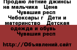 Продаю летние джинсы на мальчика › Цена ­ 350 - Чувашия респ., Чебоксары г. Дети и материнство » Детская одежда и обувь   . Чувашия респ.